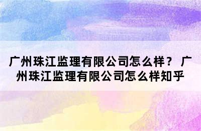 广州珠江监理有限公司怎么样？ 广州珠江监理有限公司怎么样知乎